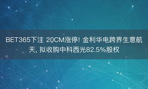 BET365下注 20CM涨停! 金利华电跨界生意航天， 拟收购中科西光82.5%股权
