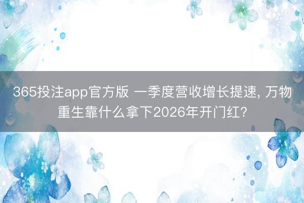 365投注app官方版 一季度营收增长提速， 万物重生靠什么拿下2026年开门红?