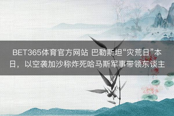 BET365体育官方网站 巴勒斯坦“灾荒日”本日，以空袭加沙称炸死哈马斯军事带领东谈主