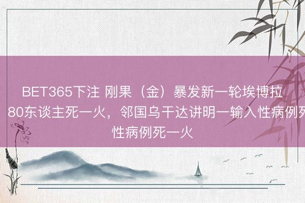 BET365下注 刚果（金）暴发新一轮埃博拉疫情，80东谈主死一火，邻国乌干达讲明一输入性病例死一火