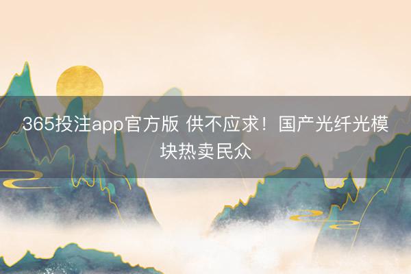 365投注app官方版 供不应求！国产光纤光模块热卖民众