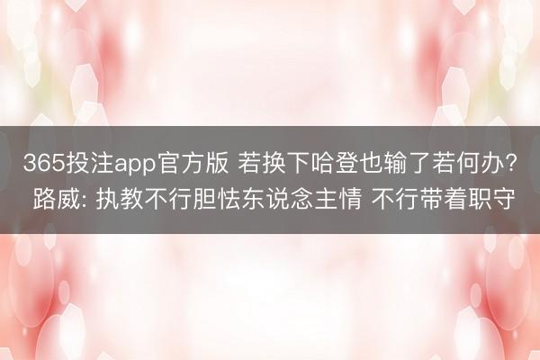 365投注app官方版 若换下哈登也输了若何办? 路威: 执教不行胆怯东说念主情 不行带着职守