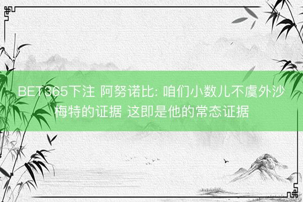 BET365下注 阿努诺比: 咱们小数儿不虞外沙梅特的证据 这即是他的常态证据