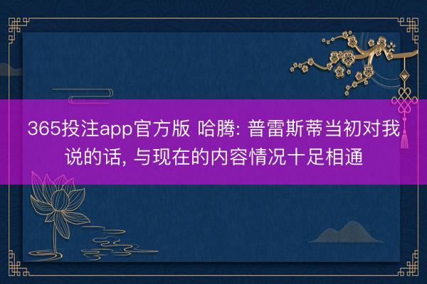 365投注app官方版 哈腾: 普雷斯蒂当初对我说的话， 与现在的内容情况十足相通