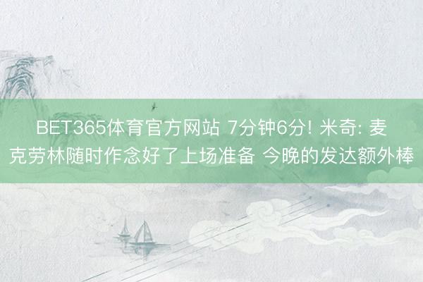 BET365体育官方网站 7分钟6分! 米奇: 麦克劳林随时作念好了上场准备 今晚的发达额外棒