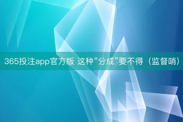 365投注app官方版 这种“分成”要不得（监督哨）