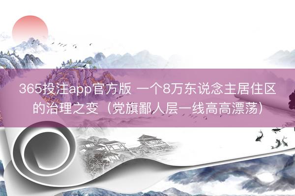 365投注app官方版 一个8万东说念主居住区的治理之变（党旗鄙人层一线高高漂荡）