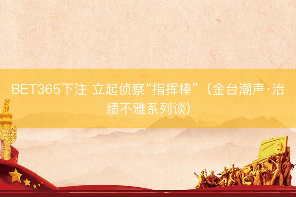 BET365下注 立起侦察“指挥棒”（金台潮声·治绩不雅系列谈）