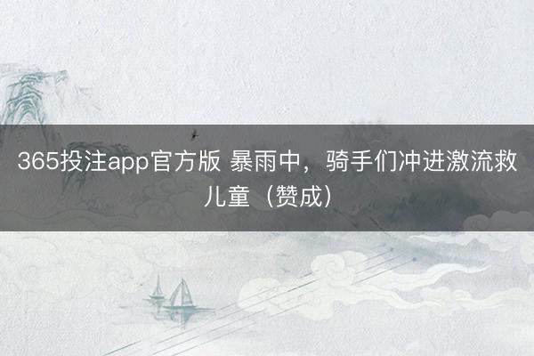 365投注app官方版 暴雨中，骑手们冲进激流救儿童（赞成）