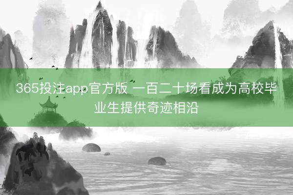 365投注app官方版 一百二十场看成为高校毕业生提供奇迹相沿