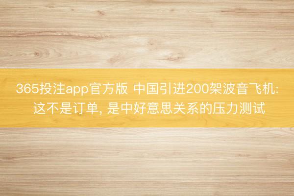 365投注app官方版 中国引进200架波音飞机: 这不是订单， 是中好意思关系的压力测试