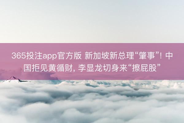 365投注app官方版 新加坡新总理“肇事”! 中国拒见黄循财， 李显龙切身来“擦屁股”