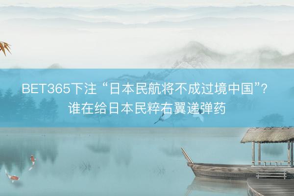 BET365下注 “日本民航将不成过境中国”? 谁在给日本民粹右翼递弹药