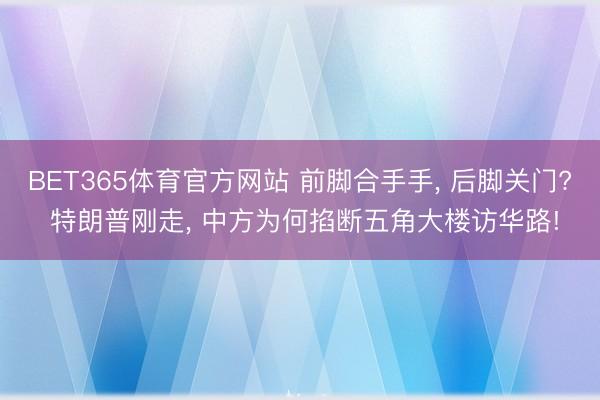 BET365体育官方网站 前脚合手手, 后脚关门? 特朗普刚走, 中方为何掐断五角大楼访华路!