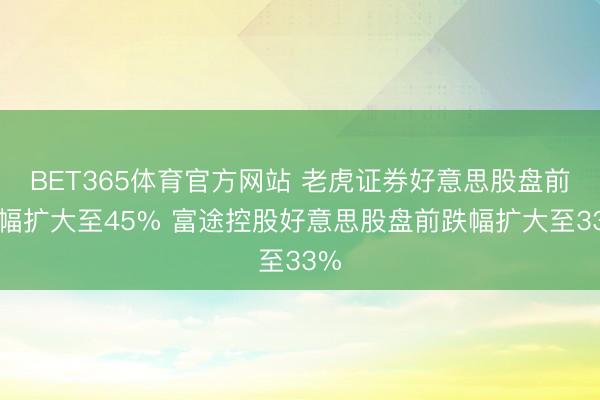BET365体育官方网站 老虎证券好意思股盘前跌幅扩大至45% 富途控股好意思股盘前跌幅扩大至33%