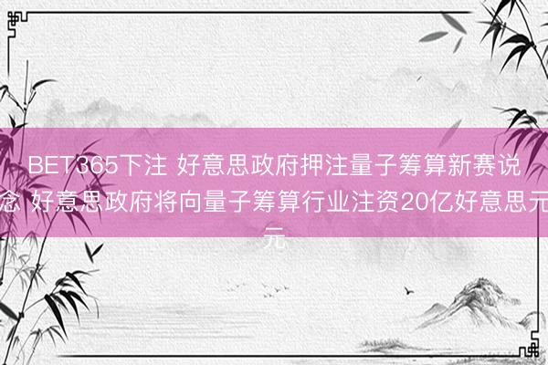 BET365下注 好意思政府押注量子筹算新赛说念 好意思政府将向量子筹算行业注资20亿好意思元