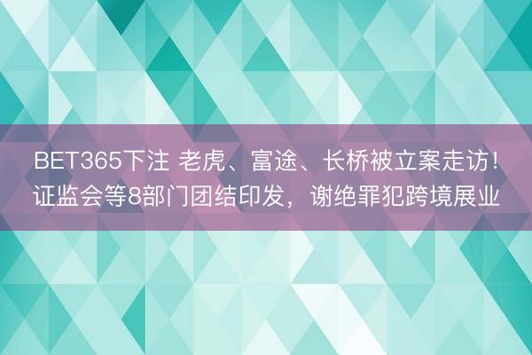 BET365下注 老虎、富途、长桥被立案走访！证监会等8部门团结印发，谢绝罪犯跨境展业