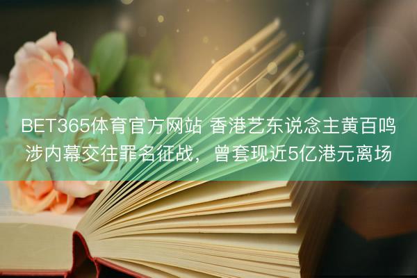 BET365体育官方网站 香港艺东说念主黄百鸣涉内幕交往罪名征战，曾套现近5亿港元离场