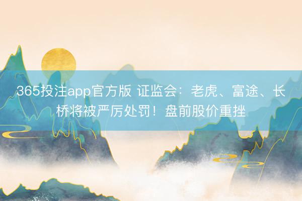 365投注app官方版 证监会：老虎、富途、长桥将被严厉处罚！盘前股价重挫