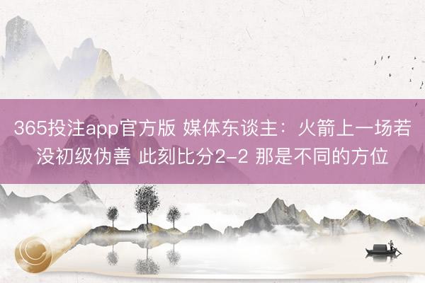 365投注app官方版 媒体东谈主:火箭上一场若没初级伪善 此刻比分2-2 那是不同的方位