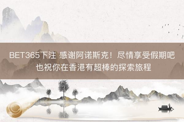 BET365下注 感谢阿诺斯克！尽情享受假期吧 也祝你在香港有超棒的探索旅程