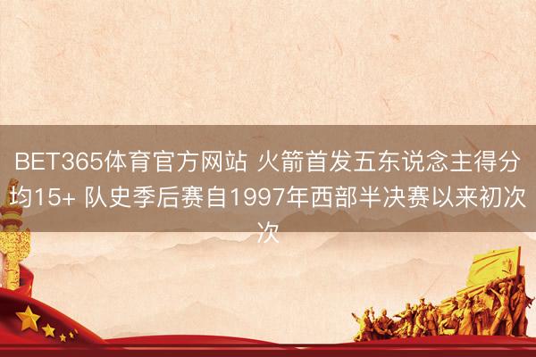 BET365体育官方网站 火箭首发五东说念主得分均15+ 队史季后赛自1997年西部半决赛以来初次