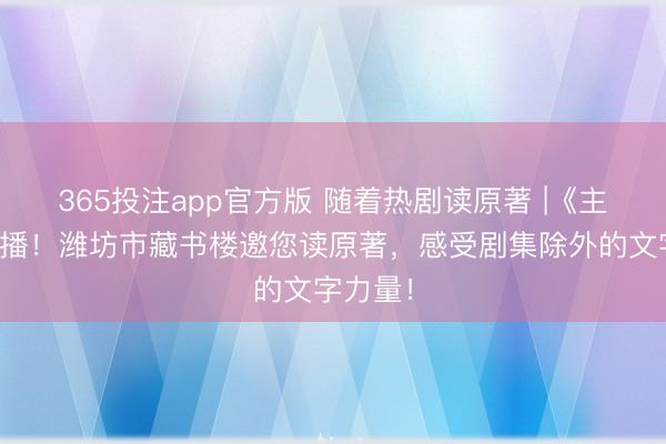 365投注app官方版 随着热剧读原著 |《主角》热播！潍坊市藏书楼邀您读原著，感受剧集除外的文字力量！