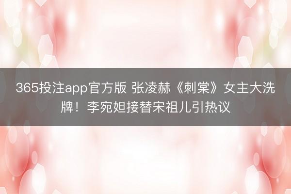 365投注app官方版 张凌赫《刺棠》女主大洗牌！李宛妲接替