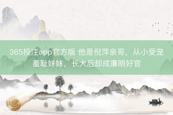 365投注app官方版 他是倪萍亲哥，从小受宠羞耻妹妹，长大后却成廉明好官