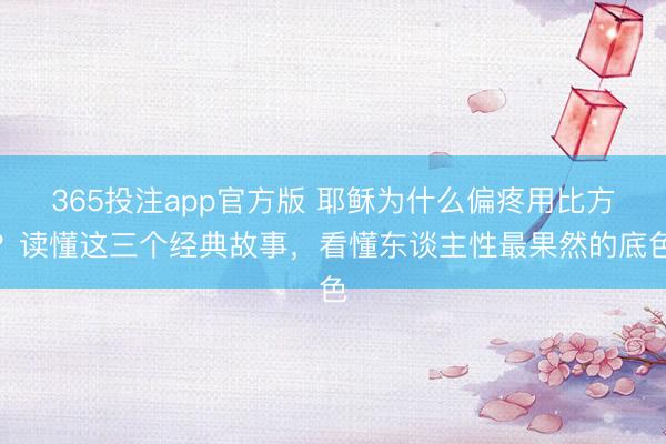 365投注app官方版 耶稣为什么偏疼用比方？读懂这三个经典故事，看懂东谈主性最果然的底色