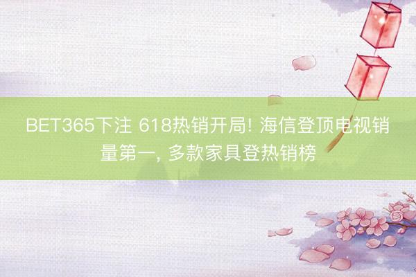 BET365下注 618热销开局! 海信登顶电视销量第一， 多款家具登热销榜