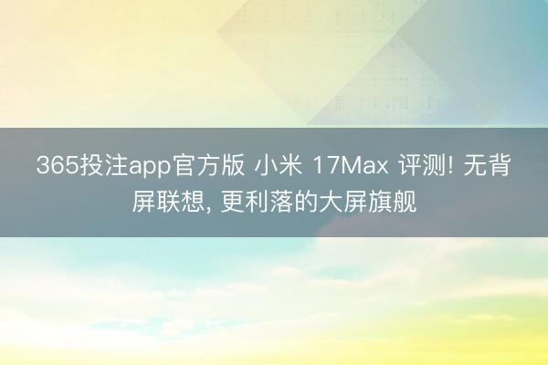 365投注app官方版 小米 17Max 评测! 无背屏联想, 更利落的大屏旗舰