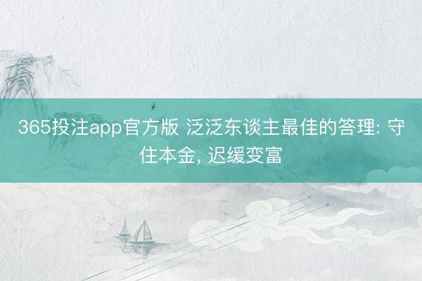 365投注app官方版 泛泛东谈主最佳的答理: 守住本金， 迟缓变富