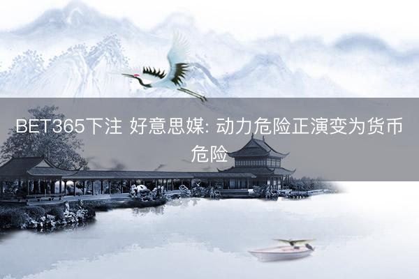 BET365下注 好意思媒: 动力危险正演变为货币危险