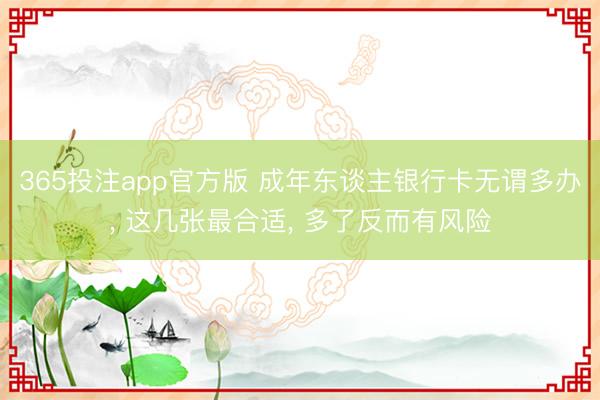 365投注app官方版 成年东谈主银行卡无谓多办， 这几张最合适， 多了反而有风险