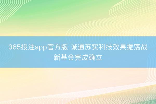365投注app官方版 诚通苏实科技效果振荡战新基金完成确立