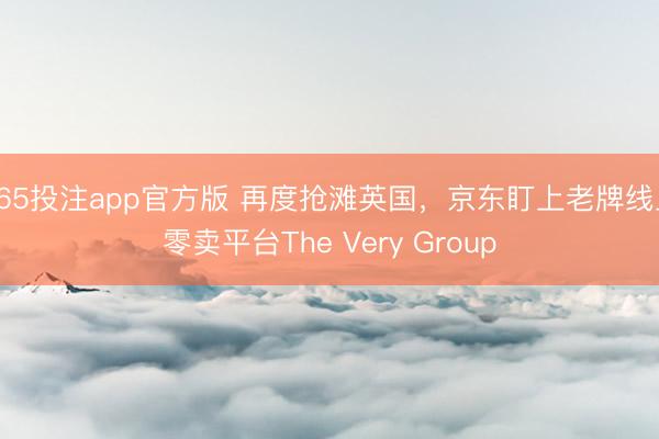 365投注app官方版 再度抢滩英国，京东盯上老牌线上零卖平台The Very Group