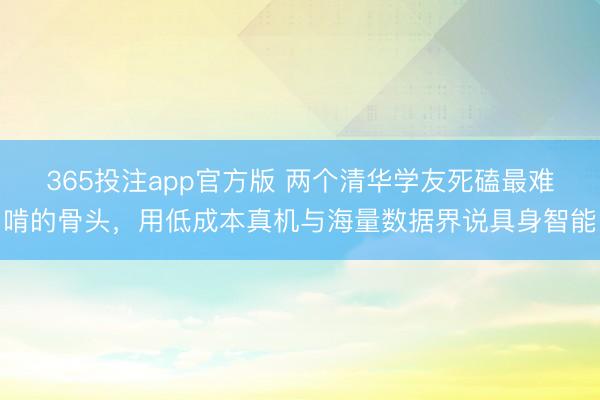 365投注app官方版 两个清华学友死磕最难啃的骨头，用低成本真机与海量数据界说具身智能