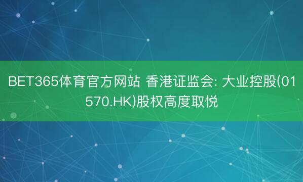 BET365体育官方网站 香港证监会: 大业控股(01570.HK)股权高度取悦
