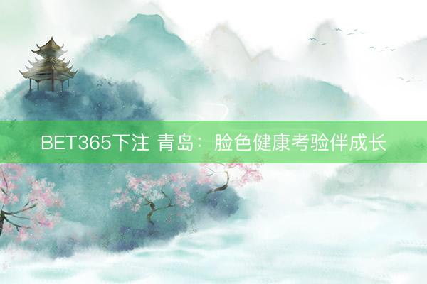 BET365下注 青岛：脸色健康考验伴成长