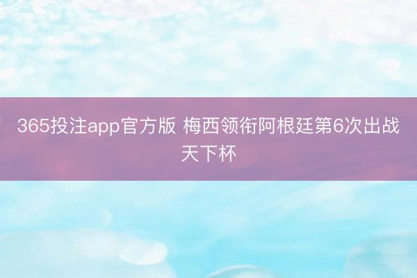 365投注app官方版 梅西领衔阿根廷第6次出战天下杯