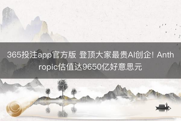 365投注app官方版 登顶大家最贵AI创企! Anthropic估值达9650亿好意思元