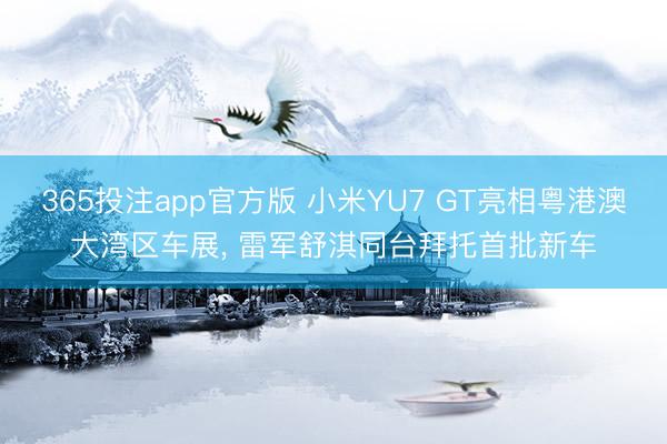 365投注app官方版 小米YU7 GT亮相粤港澳大湾区车展， 雷军舒淇同台拜托首批新车