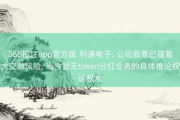 365投注app官方版 利通电子: 公司股票已蕴蓄巨大交游风险, 当今暂无token分红业务的具体推论权术