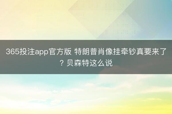 365投注app官方版 特朗普肖像挂牵钞真要来了? 贝森特这么说