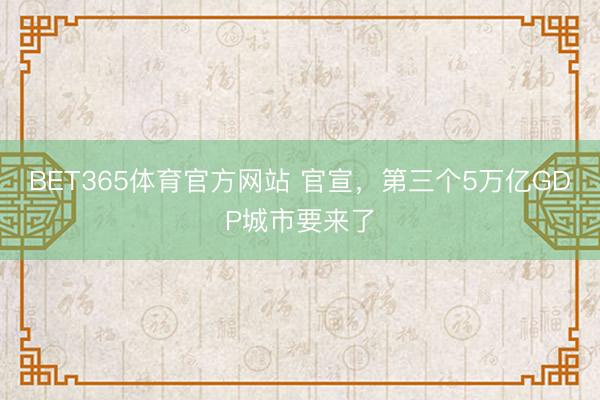 BET365体育官方网站 官宣，第三个5万亿GDP城市要来了