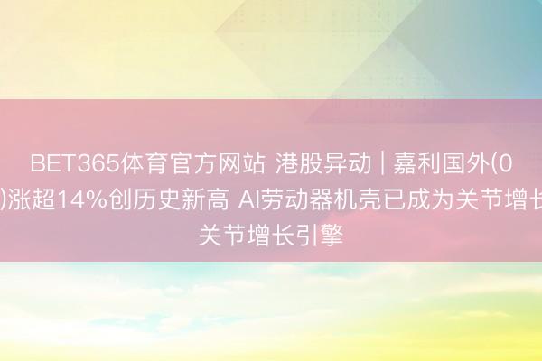 BET365体育官方网站 港股异动 | 嘉利国外(01050)涨超14%创历史新高 AI劳动器机壳已成为关节增长引擎