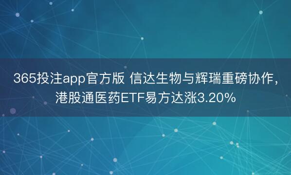 365投注app官方版 信达生物与辉瑞重磅协作，港股通医药ETF易方达涨3.20%