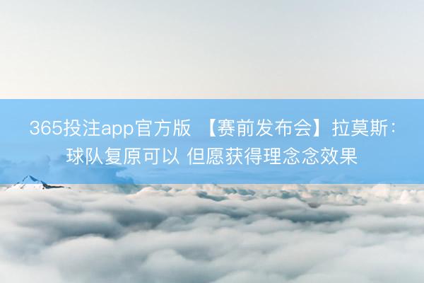 365投注app官方版 【赛前发布会】拉莫斯：球队复原可以 但愿获得理念念效果
