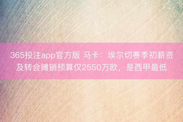 365投注app官方版 马卡：埃尔切赛季初薪资及转会摊销预算仅2550万欧，是西甲最低